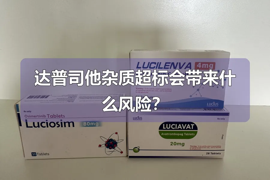 达普司他杂质超标会带来什么风险？